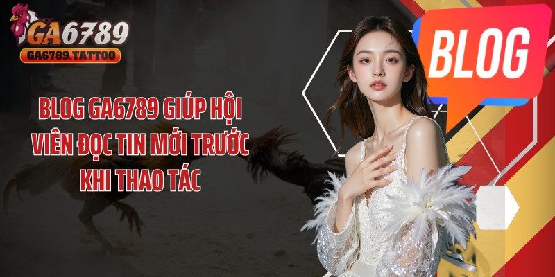 Blog GA6789 giúp hội viên đọc tin mới trước khi thao tác