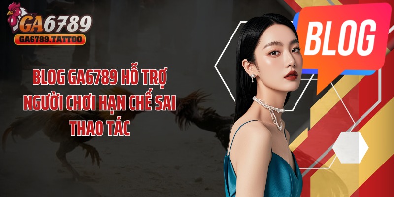 Blog GA6789 hỗ trợ người chơi hạn chế sai thao tác