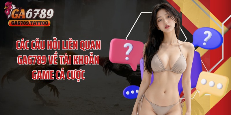 Các câu hỏi liên quan Ga6789 về tài khoản game cá cược