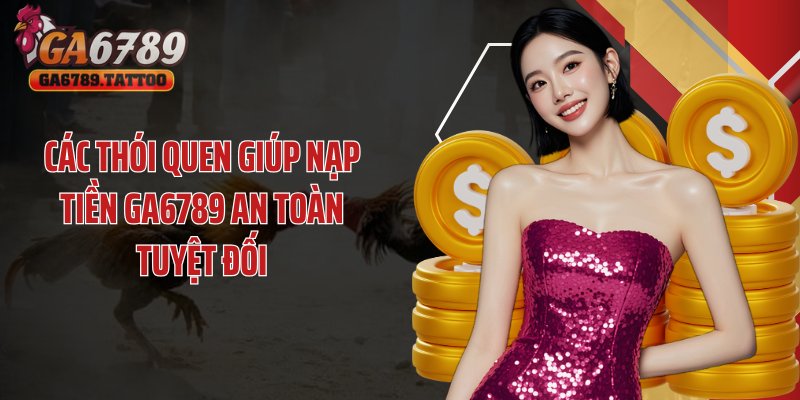 Các thói quen giúp nạp tiền GA6789 an toàn tuyệt đối
