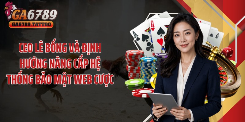 CEO Lê Bống và định hướng nâng cấp hệ thống bảo mật web cược