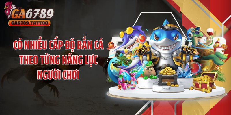 Có nhiều cấp độ bắn cá theo từng năng lực người chơi