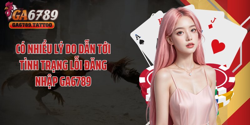 Có nhiều lý do dẫn tới tình trạng lỗi đăng nhập GA6789