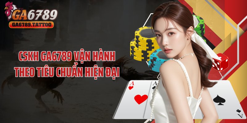 CSKH GA6789 vận hành theo tiêu chuẩn hiện đại
