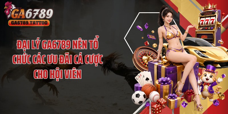 Đại lý Ga6789 nên tổ chức các ưu đãi cá cược cho hội viên