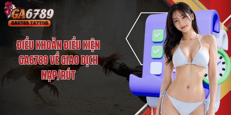Điều khoản điều kiện Ga6789 về giao dịch nạp/rút