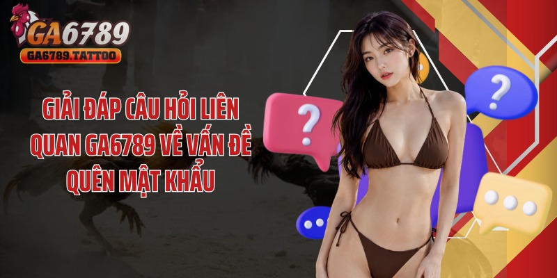 Giải đáp câu hỏi liên quan Ga6789 về vấn đề quên mật khẩu