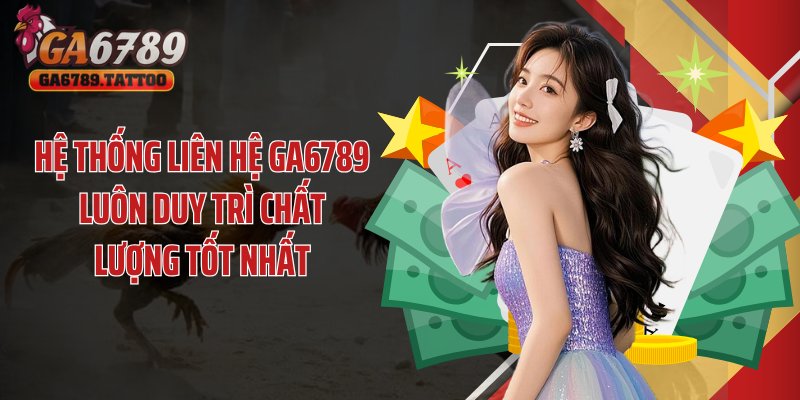 Hệ thống liên hệ GA6789 luôn duy trì chất lượng tốt nhất