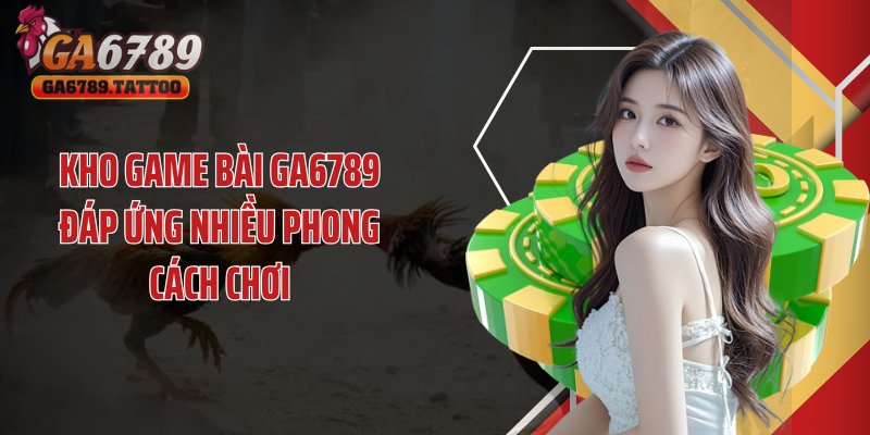 Kho game bài GA6789 đáp ứng nhiều phong cách chơi