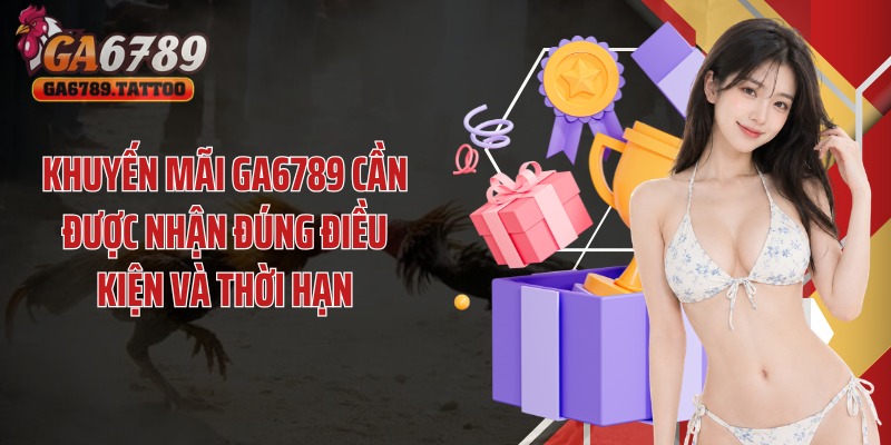 Khuyến mãi GA6789 cần được nhận đúng điều kiện và thời hạn
