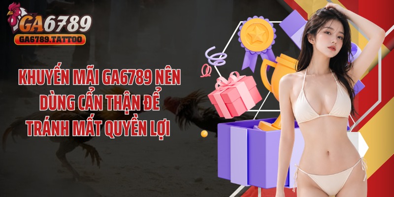 Khuyến mãi GA6789 nên dùng cẩn thận để tránh mất quyền lợi 