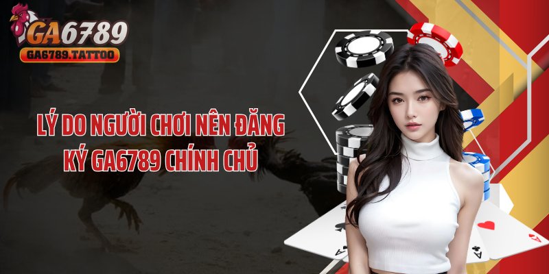 Lý do người chơi nên đăng ký GA6789 chính chủ