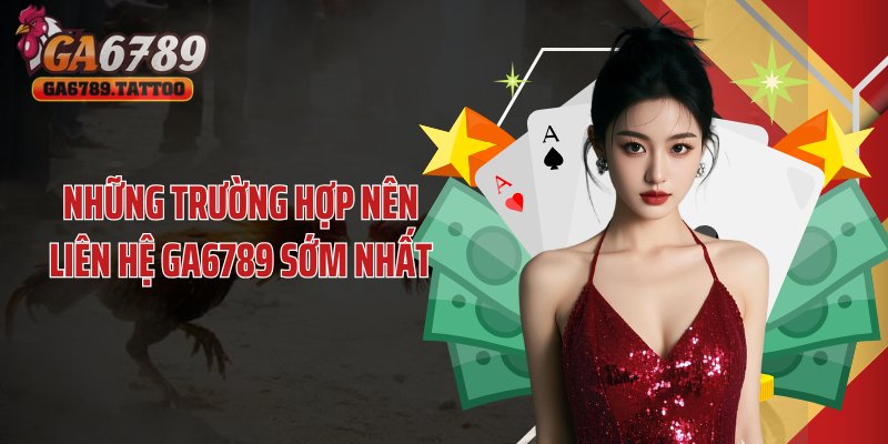 Những trường hợp nên liên hệ GA6789 sớm nhất