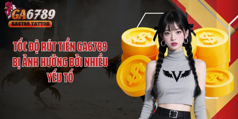 Tốc độ rút tiền GA6789 bị ảnh hưởng bởi nhiều yếu tố