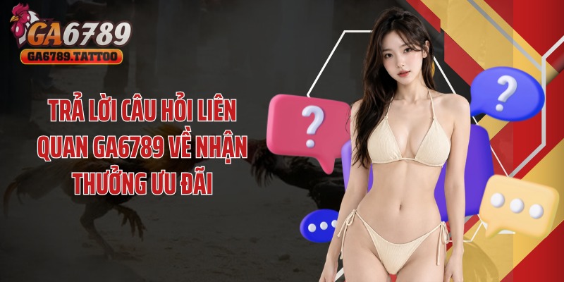 Trả lời câu hỏi liên quan Ga6789 về nhận thưởng ưu đãi