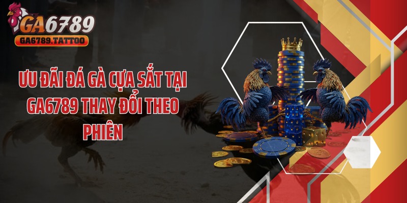 Ưu đãi đá gà cựa sắt tại GA6789 thay đổi theo phiên
